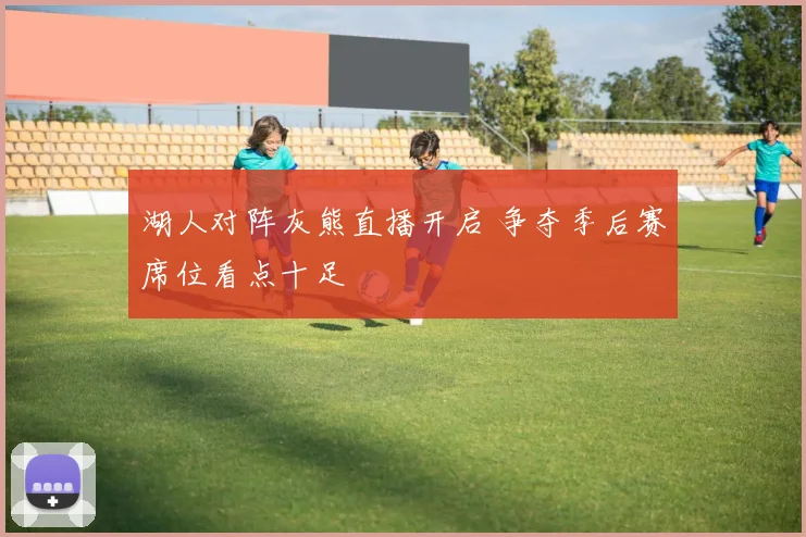 湖人对阵灰熊直播开启 争夺季后赛席位看点十足