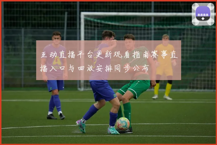 互动直播平台更新观看指南赛事直播入口与回放安排同步公布