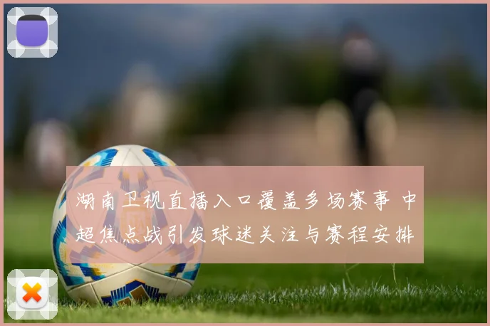 湖南卫视直播入口覆盖多场赛事 中超焦点战引发球迷关注与赛程安排讨论