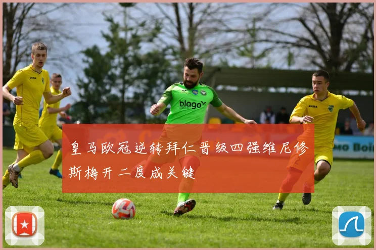 皇马欧冠逆转拜仁晋级四强维尼修斯梅开二度成关键