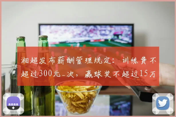 湘超发布薪酬管理规定：训练费不超过300元_次，赢球奖不超过15万