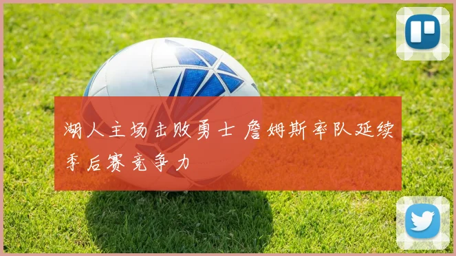 湖人主场击败勇士 詹姆斯率队延续季后赛竞争力