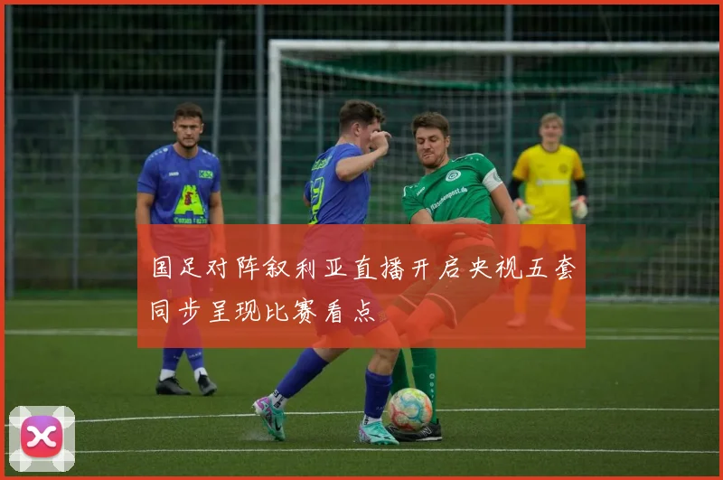 国足对阵叙利亚直播开启央视五套同步呈现比赛看点